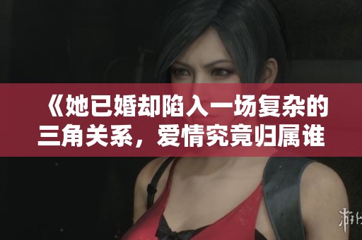 《她已婚却陷入一场复杂的三角关系，爱情究竟归属谁》