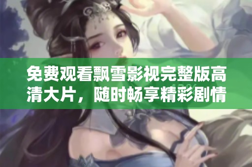 免费观看飘雪影视完整版高清大片，随时畅享精彩剧情