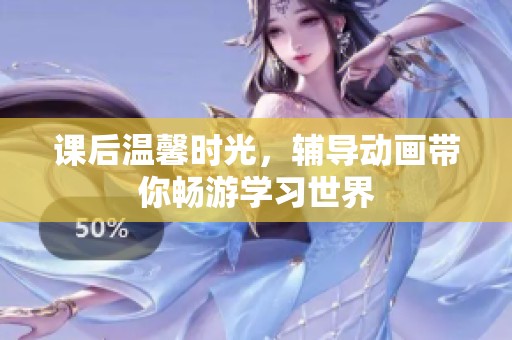 课后温馨时光，辅导动画带你畅游学习世界