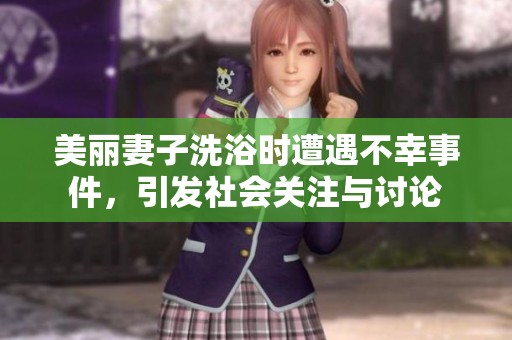 美丽妻子洗浴时遭遇不幸事件，引发社会关注与讨论