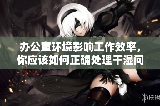 办公室环境影响工作效率，你应该如何正确处理干湿问题