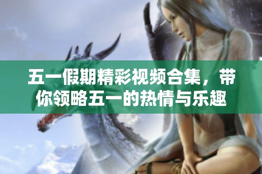 五一假期精彩视频合集，带你领略五一的热情与乐趣