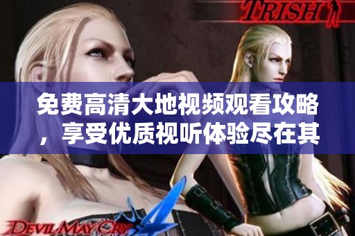 免费高清大地视频观看攻略，享受优质视听体验尽在其中