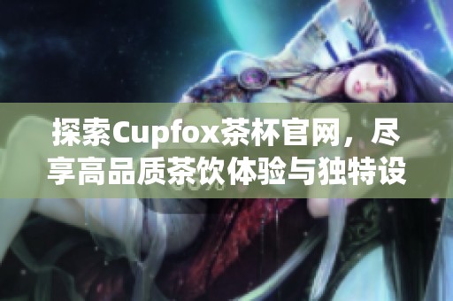探索Cupfox茶杯官网，尽享高品质茶饮体验与独特设计
