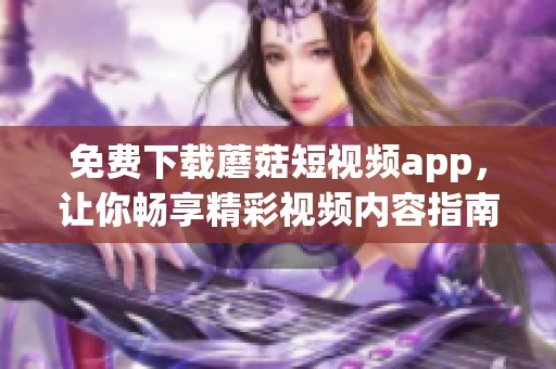免费下载蘑菇短视频app，让你畅享精彩视频内容指南