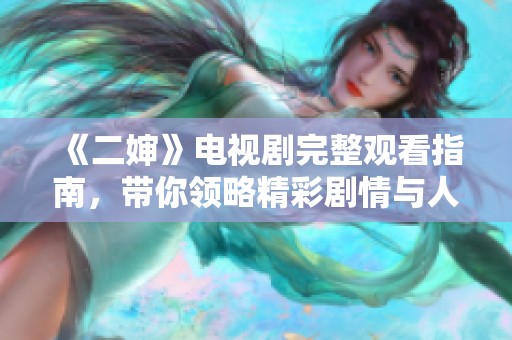 《二婶》电视剧完整观看指南，带你领略精彩剧情与人物发展