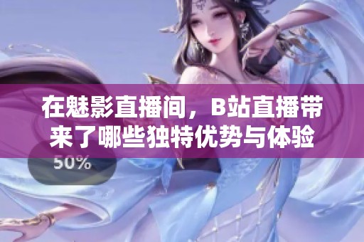 在魅影直播间，B站直播带来了哪些独特优势与体验