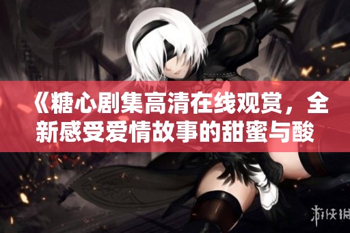 《糖心剧集高清在线观赏，全新感受爱情故事的甜蜜与酸楚》