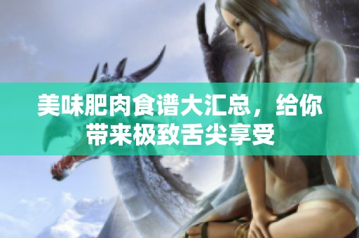 美味肥肉食谱大汇总，给你带来极致舌尖享受