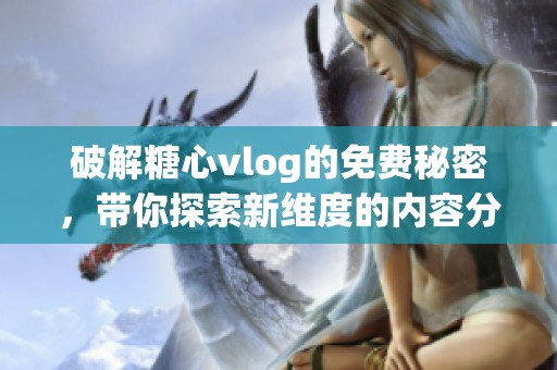 破解糖心vlog的免费秘密，带你探索新维度的内容分享