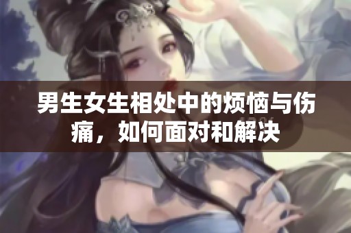 男生女生相处中的烦恼与伤痛，如何面对和解决