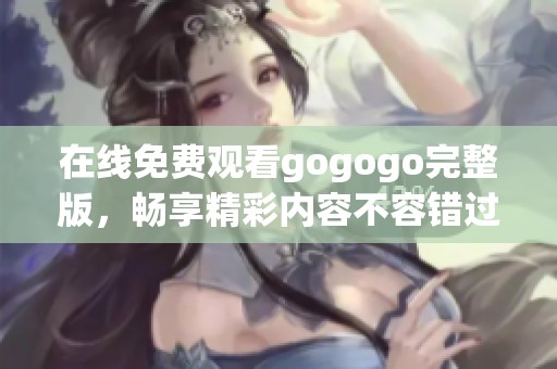 在线免费观看gogogo完整版，畅享精彩内容不容错过