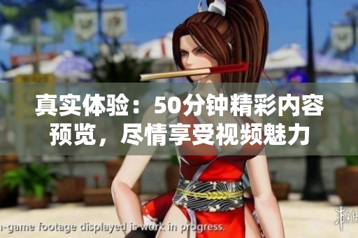真实体验：50分钟精彩内容预览，尽情享受视频魅力