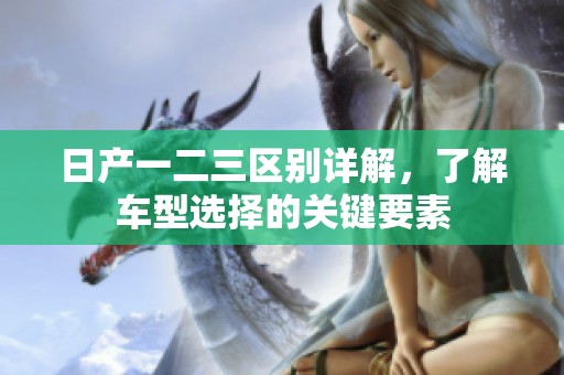 日产一二三区别详解，了解车型选择的关键要素