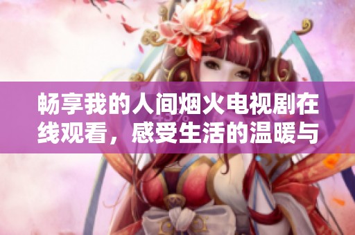 畅享我的人间烟火电视剧在线观看，感受生活的温暖与美好