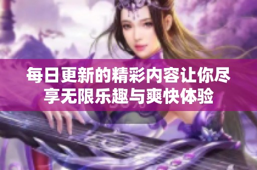 每日更新的精彩内容让你尽享无限乐趣与爽快体验