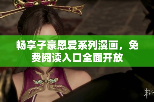 畅享子豪恩爱系列漫画，免费阅读入口全面开放