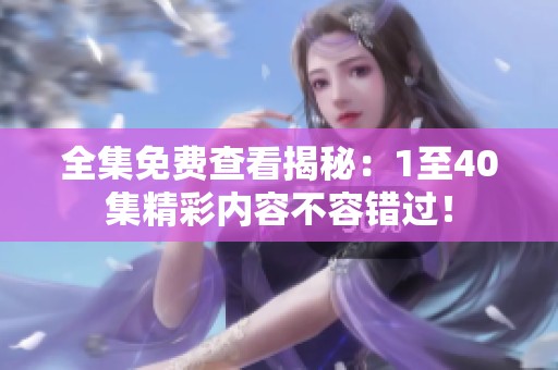 全集免费查看揭秘：1至40集精彩内容不容错过！