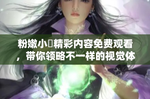 粉嫩小泬精彩内容免费观看，带你领略不一样的视觉体验