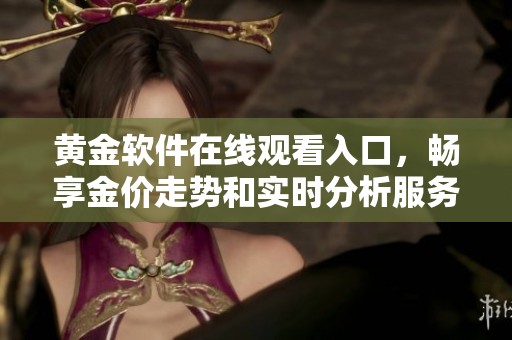 黄金软件在线观看入口，畅享金价走势和实时分析服务