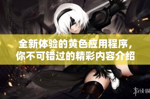 全新体验的黄色应用程序，你不可错过的精彩内容介绍