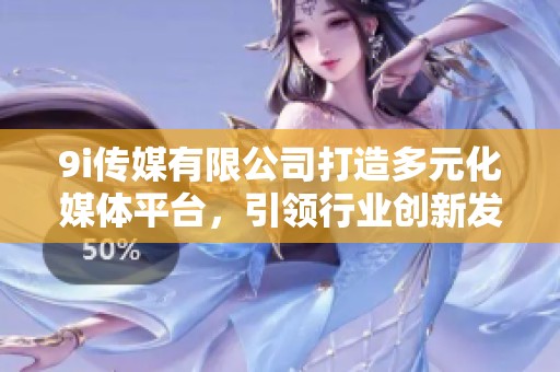 9i传媒有限公司打造多元化媒体平台，引领行业创新发展