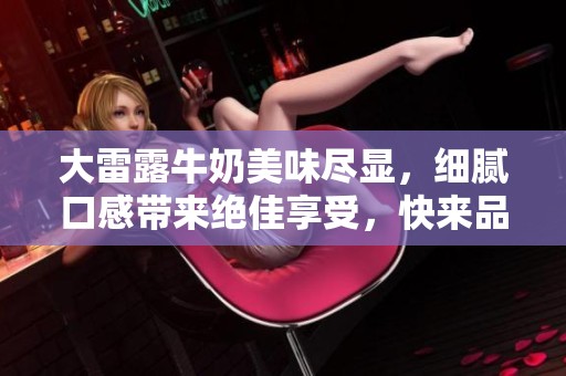 大雷露牛奶美味尽显，细腻口感带来绝佳享受，快来品尝吧