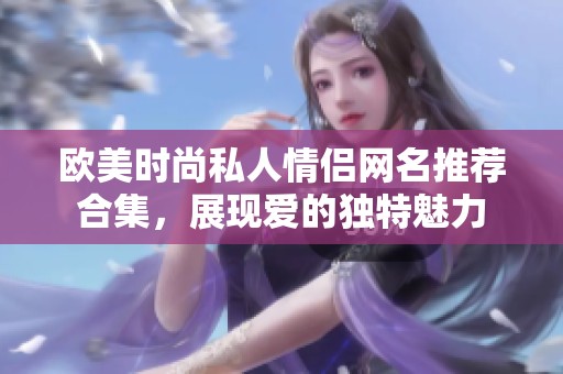 欧美时尚私人情侣网名推荐合集，展现爱的独特魅力