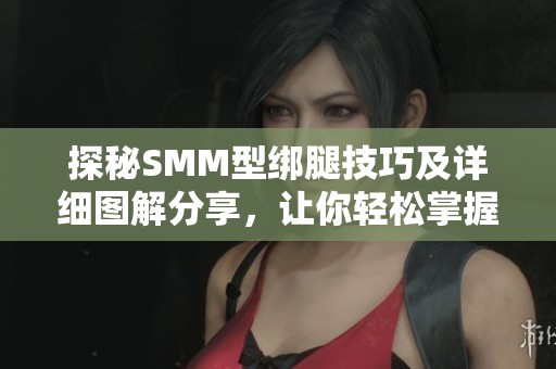 探秘SMM型绑腿技巧及详细图解分享，让你轻松掌握这项技术