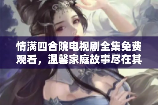 情满四合院电视剧全集免费观看，温馨家庭故事尽在其中