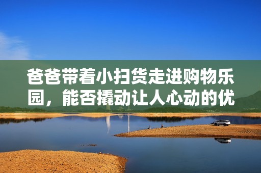 爸爸带着小扫货走进购物乐园，能否撬动让人心动的优惠呢