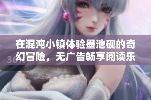 在混沌小镇体验墨池砚的奇幻冒险，无广告畅享阅读乐趣