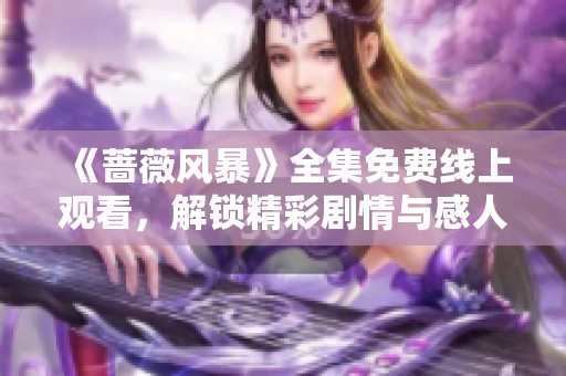 《蔷薇风暴》全集免费线上观看，解锁精彩剧情与感人故事