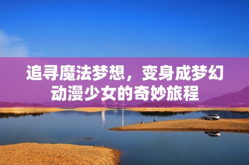 追寻魔法梦想，变身成梦幻动漫少女的奇妙旅程
