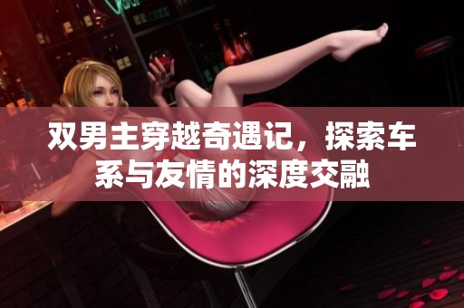 双男主穿越奇遇记，探索车系与友情的深度交融