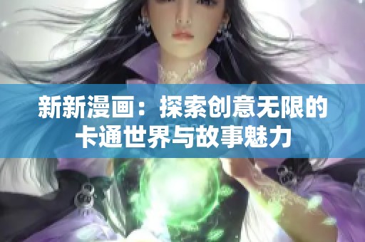 新新漫画：探索创意无限的卡通世界与故事魅力