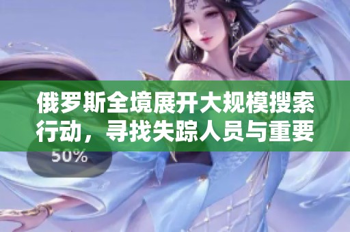 俄罗斯全境展开大规模搜索行动，寻找失踪人员与重要线索