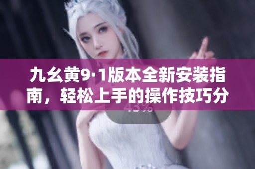 九幺黄9·1版本全新安装指南，轻松上手的操作技巧分享