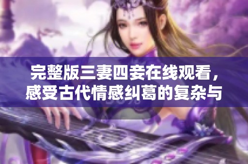 完整版三妻四妾在线观看，感受古代情感纠葛的复杂与美妙