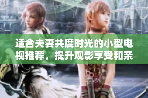 适合夫妻共度时光的小型电视推荐，提升观影享受和亲密感