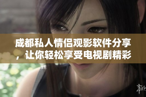 成都私人情侣观影软件分享，让你轻松享受电视剧精彩内容