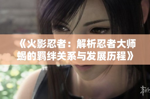 《火影忍者：解析忍者大师蝎的羁绊关系与发展历程》