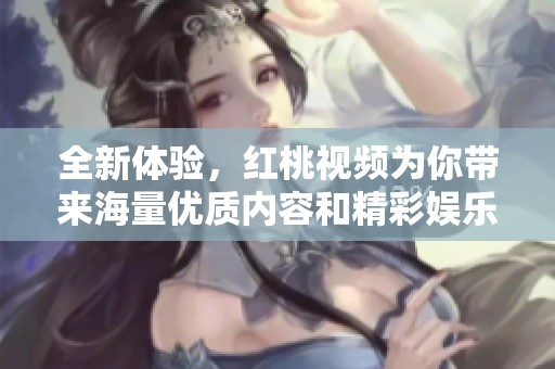 全新体验，红桃视频为你带来海量优质内容和精彩娱乐！