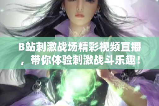 B站刺激战场精彩视频直播，带你体验刺激战斗乐趣！