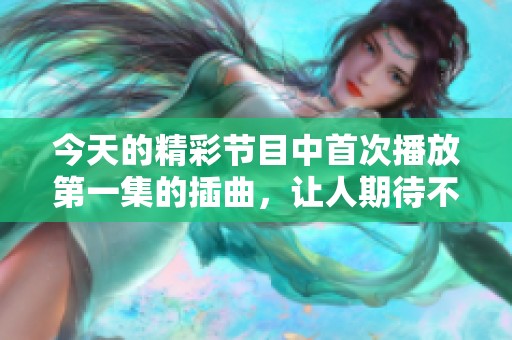 今天的精彩节目中首次播放第一集的插曲，让人期待不已