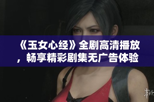 《玉女心经》全剧高清播放，畅享精彩剧集无广告体验