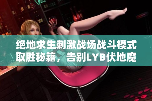 绝地求生刺激战场战斗模式取胜秘籍，告别LYB伏地魔的策略分享