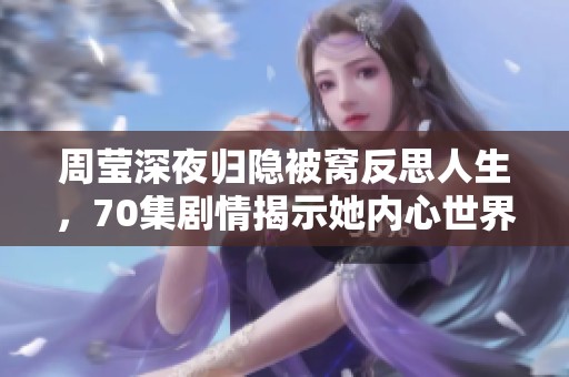 周莹深夜归隐被窝反思人生，70集剧情揭示她内心世界