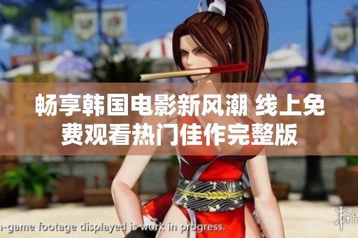 畅享韩国电影新风潮 线上免费观看热门佳作完整版
