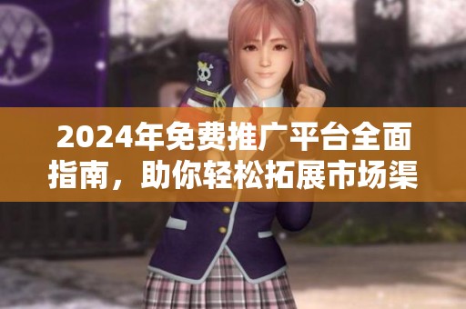 2024年免费推广平台全面指南，助你轻松拓展市场渠道
